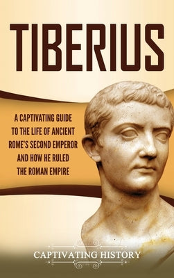 Tiberius: A Captivating Guide to the Life of Ancient Rome's Second Emperor and How He Ruled the Roman Empire by History, Captivating
