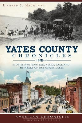 Yates County Chronicles: Stories from Penn Yan, Keuka Lake and the Heart of the Finger Lakes by MacAlpine, Richard S.