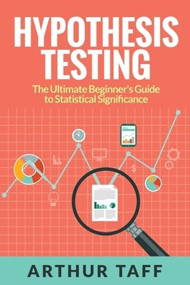 Hypothesis Testing: The Ultimate Beginner's Guide to Statistical Significance by Taff, Arthur