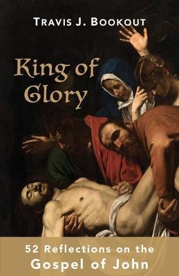 King of Glory: 52 Reflections on the Gospel of John by Bookout, Travis J.