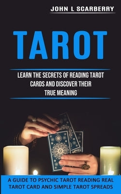 Tarot: Learn the Secrets of Reading Tarot Cards and Discover Their True Meaning (A Guide to Psychic Tarot Reading Real Tarot by L. Scarberry, John
