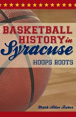 Basketball History in Syracuse:: Hoops Roots by Baker, Mark Allen