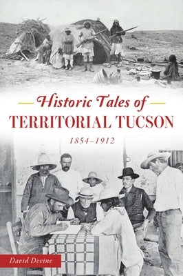 Historic Tales of Territorial Tucson: 1854-1912 by Devine, David