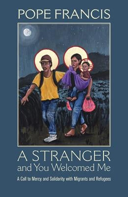 A Stranger and You Welcomed Me: A Call to Mercy and Solidarity with Migrants and Refugees by Pope Francis