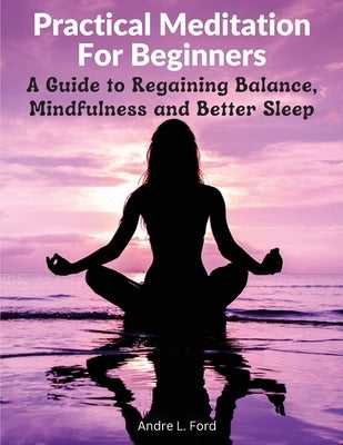 Practical Meditation For Beginners: A Guide to Regaining Balance, Mindfulness and Better Sleep by Andre L Ford