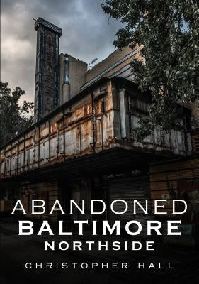 Abandoned Baltimore: Northside by Hall, Christopher