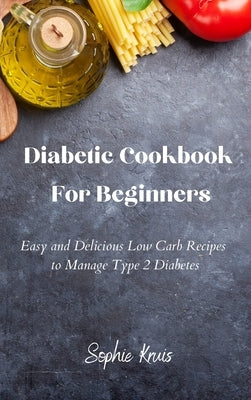 Diabetic Cookbook For Beginners: Easy and Delicious Low Carb Recipes to Manage Type 2 Diabetes by Kruis, Sophie