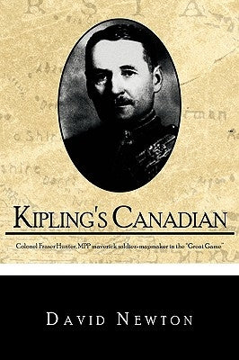 Kipling's Canadian: Colonel Fraser Hunter, Mpp, Maverick Soldier-Mapmaker in the Great Game. by David Newton, Newton