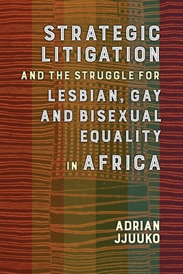 Strategic Litigation and the Struggle for Lesbian, Gay and Bisexual Equality in Africa by Jjuuko, Adrian