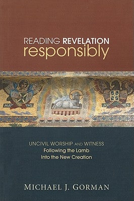 Reading Revelation Responsibly: Uncivil Worship and Witness: Following the Lamb Into the New Creation by Gorman, Michael J.