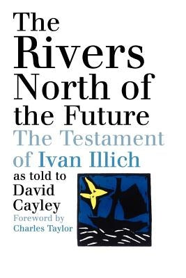 The Rivers North of the Future: The Testament of Ivan Illich by Cayley, David