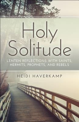 Holy Solitude: Lenten Reflections with Saints, Hermits, Prophets, and Rebels by Haverkamp, Heidi