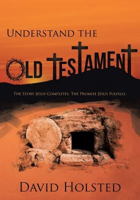 Understand the Old Testament: The Story Jesus Completes. The Promise Jesus Fulfills. by Holsted, David