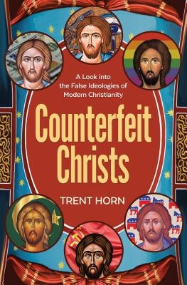 Counterfeit Christs: A Look Into the False Ideologies of Modern Christianity by Horn, Trent