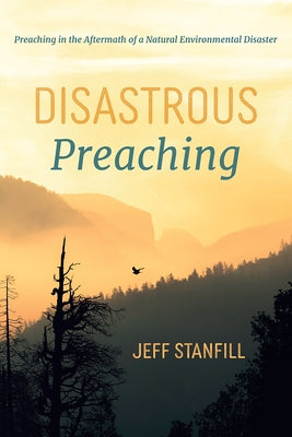 Disastrous Preaching: Preaching in the Aftermath of a Natural Environmental Disaster by Stanfill, Jeff