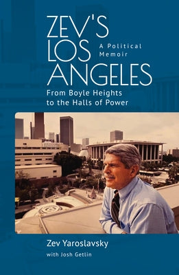 Zev's Los Angeles: From Boyle Heights to the Halls of Power. A Political Memoir by Yaroslavsky, Zev
