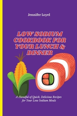 Low Sodium Cookbook for Your Lunch & Dinner: A Handful of Quick, Delicious Recipes for Your Low Sodium Meals by Loyel, Jennifer