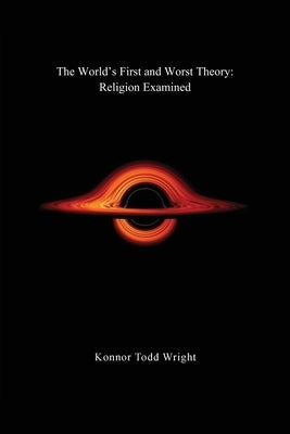 The World's First and Worst Theory: Religion Examined by Wright, Konnor Todd