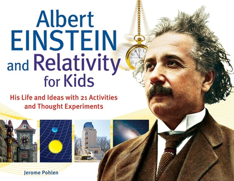 Albert Einstein and Relativity for Kids: His Life and Ideas with 21 Activities and Thought Experimentsvolume 45 by Pohlen, Jerome
