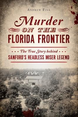 Murder on the Florida Frontier: The True Story Behind Sanford's Headless Miser Legend by Fink, Andrew