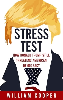 Stress Test: How Donald Trump Still Threatens American Democracy by Cooper, William