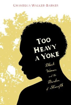 Too Heavy a Yoke: Black Women and the Burden of Strength by Walker-Barnes, Chanequa