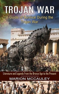 Trojan War: A Guide of Survival During the Trojan War (Literature and Legends From the Bronze Age to the Present) by McCauley, Marion