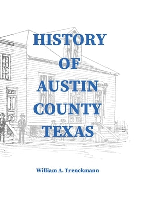 History of Austin County Texas: Edited and published in 1899 as a supplement to the Bellville Wochenblatt by William A. Trenckmann by Engelking, Stephen A.