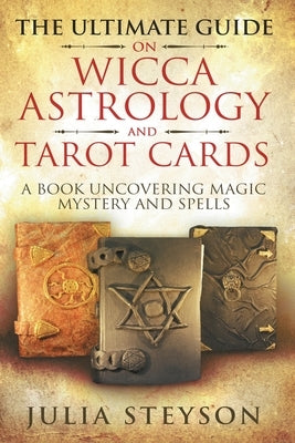 The Ultimate Guide on Wicca, Witchcraft, Astrology, and Tarot Cards: A Book Uncovering Magic, Mystery and Spells: A Bible on Witchcraft (New Age and D by Steyson, Julia
