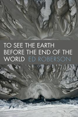 To See the Earth Before the End of the World by Roberson, Ed