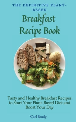 The Definitive Plant-Based Breakfast Recipe Book: Tasty and Healthy Breakfast Recipes to Start Your Plant-Based Diet and Boost Your Day by Brady, Carl