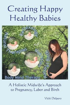 Creating Happy Healthy Babies: A Holistic Midwife's Approach to Pregnancy, Labour and Birth by Delpero, Vicki