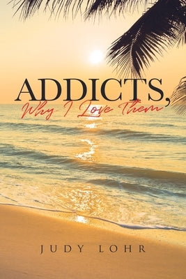 Addicts, Why I Love Them by Lohr, Judy