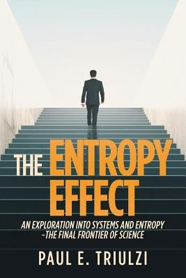 The Entropy Effect: An Exploration Into Systems and Entropy the Final Frontier of Science by Triulzi, Paul E.