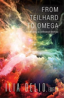 From Teilhard to Omega: Co-Creating an Unfinished Universe by Delio, Ilia