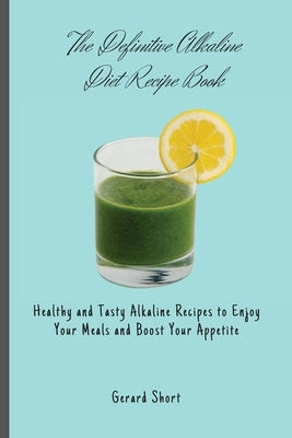 The Definitive Alkaline Diet Recipe Book: Healthy and Tasty Alkaline Recipes to Enjoy Your Meals and Boost Your Appetite by Short, Gerard