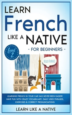 Learn French Like a Native for Beginners - Level 2: Learning French in Your Car Has Never Been Easier! Have Fun with Crazy Vocabulary, Daily Used Phra by Learn Like a Native