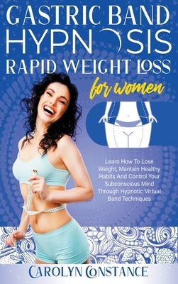 Gastric Band Hypnosis Rapid Weight Loss for Women: Learn how to Lose Weight, Maintain Healthy Habits and Control your Subconscious Mind Through Hypnot by Constance, Carolyn