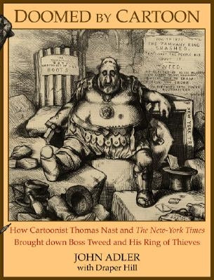 Doomed by Cartoon: How Cartoonist Thomas Nast and the New York Times Brought Down Boss Tweed and His Ring of Thieves by Adler, John