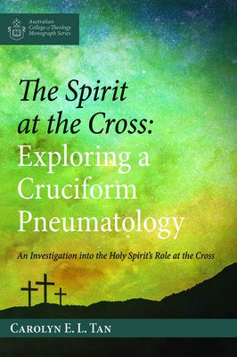 The Spirit at the Cross: Exploring a Cruciform Pneumatology by Tan, Carolyn E. L.