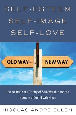 Self-Esteem, Self-Image, Self-Love: How to Trade the Trinity of Self-Worship for the Triangle of Self-Evaluation by Ellen, Nicolas Andre