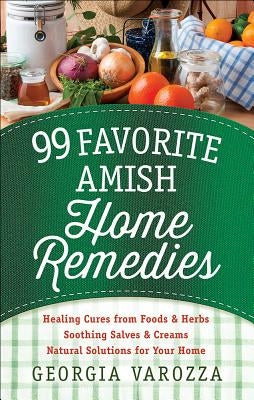 99 Favorite Amish Home Remedies: *healing Cures from Foods and Herbs *soothing Salves and Creams *natural Solutions for Your Home by Varozza, Georgia