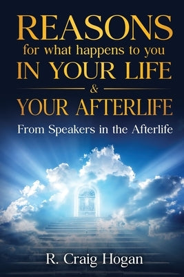 Reasons for What Happens to You in Your Life & Your Afterlife by Craig, R. Hogan
