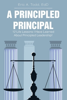 A Principled Principal: 12 Life Lessons I Have Learned About Principled Leadership! by Todd, Edd Eric a.