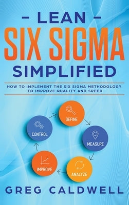 Lean Six Sigma: Simplified - How to Implement The Six Sigma Methodology to Improve Quality and Speed (Lean Guides with Scrum, Sprint, by Caldwell, Greg
