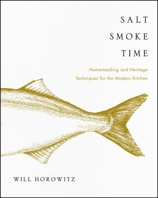 Salt Smoke Time: Homesteading and Heritage Techniques for the Modern Kitchen by Horowitz, Will