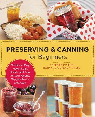 Preserving and Canning for Beginners: Quick and Easy Ways to Can, Pickle, and Jam All Your Favorite Veggies, Fruits, and Meats by Of the Harvard Common Press, Editors