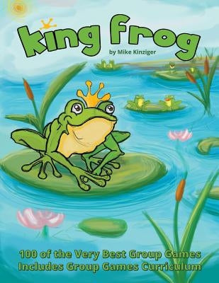 King Frog: 100 of the Very Best Group Games, Includes Group Games Curriculum by Kinziger, Mike