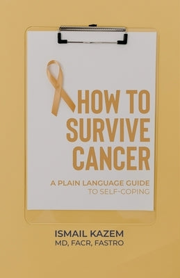 How to Survive Cancer: A plain language guide to self-coping by Kazem, Ismail