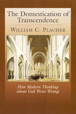 The Domestication of Transcendence: How Modern Thinking about God Went Wrong by Placher, William C.